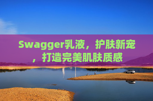Swagger乳液，护肤新宠，打造完美肌肤质感